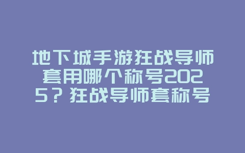 地下城手游狂战导师套用哪个称号2025？狂战导师套称号推荐，属性最佳搭配！_游戏攻略_36397绿色下载网
