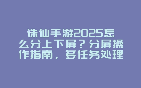 诛仙手游2025怎么分上下屏？分屏操作指南，多任务处理！_游戏攻略_36397绿色下载网