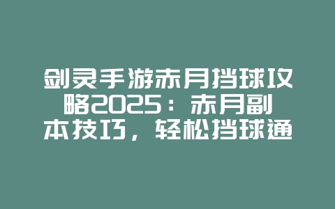 剑灵手游赤月挡球攻略2025:赤月副本技巧,轻松挡球通关!_游戏攻略_36397绿色下载网 剑灵手游赤月挡球攻略2025:赤月副本技巧,轻松挡球通关!_游戏攻略_36397绿色下载网