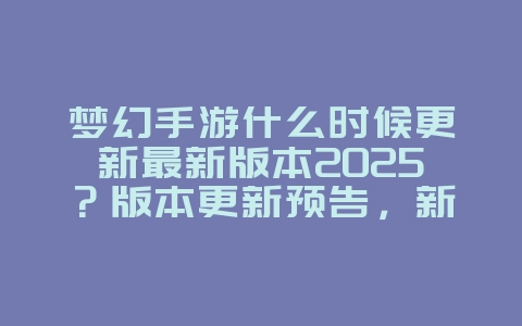 梦幻手游什么时候更新最新版本2025？版本更新预告，新内容抢先看！_游戏资讯_36397绿色下载网