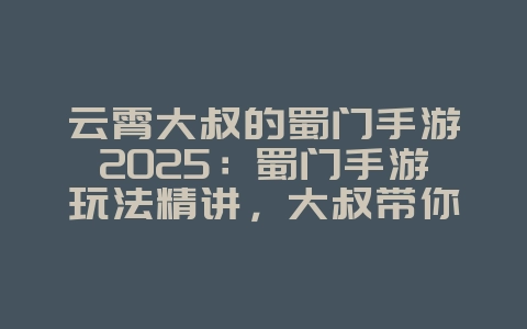 云霄大叔的蜀门手游2025:蜀门手游玩法精讲,大叔带你闯荡江湖!_游戏攻略_36397绿色下载网 云霄大叔的蜀门手游2025:蜀门手游玩法精讲,大叔带你闯荡江湖!_游戏攻略_36397绿色下载网
