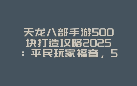 天龙八部手游500块打造攻略2025:平民玩家福音,500元打造强力角色!_游戏攻略_36397绿色下载网 天龙八部手游500块打造攻略2025:平民玩家福音,500元打造强力角色!_游戏攻略_36397绿色下载网
