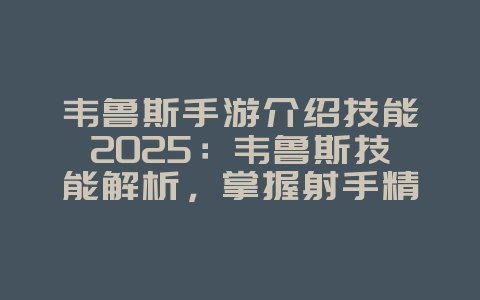 韦鲁斯手游介绍技能2025：韦鲁斯技能解析，掌握射手精髓！_游戏攻略_36397绿色下载网