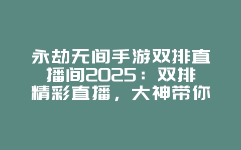 永劫无间手游双排直播间2025:双排精彩直播,大神带你飞!_游戏资讯_36397绿色下载网 永劫无间手游双排直播间2025:双排精彩直播,大神带你飞!_游戏资讯_36397绿色下载网