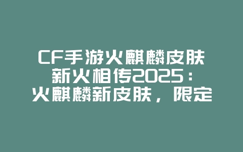 CF手游火麒麟皮肤新火相传2025:火麒麟新皮肤,限定外观燃爆战场!_游戏资讯_36397绿色下载网 CF手游火麒麟皮肤新火相传2025:火麒麟新皮肤,限定外观燃爆战场!_游戏资讯_36397绿色下载网