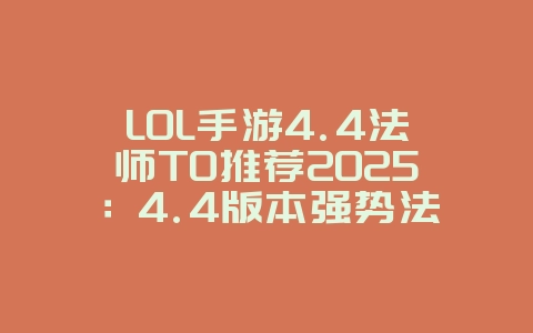 LOL手游4.4法师T0推荐2025：4.4版本强势法师，轻松carry全场！_游戏攻略_36397绿色下载网