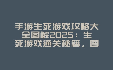 手游生死游戏攻略大全图解2025：生死游戏通关秘籍，图文并茂！_游戏攻略_36397绿色下载网
