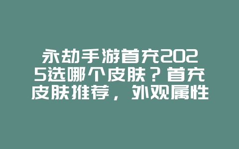 永劫手游首充2025选哪个皮肤？首充皮肤推荐，外观属性双提升！_游戏攻略_36397绿色下载网