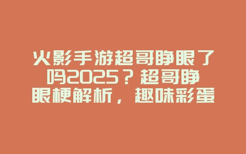 火影手游超哥睁眼了吗2025?超哥睁眼梗解析,趣味彩蛋揭秘!_游戏资讯_36397绿色下载网 火影手游超哥睁眼了吗2025?超哥睁眼梗解析,趣味彩蛋揭秘!_游戏资讯_36397绿色下载网