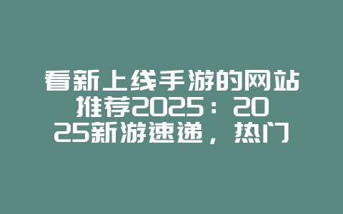 看新上线手游的网站推荐2025:2025新游速递,热门手游抢先看!_新游动态_36397绿色下载网 看新上线手游的网站推荐2025:2025新游速递,热门手游抢先看!_新游动态_36397绿色下载网