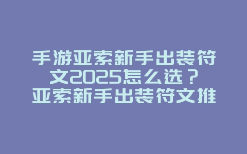 手游亚索新手出装符文2025怎么选？亚索新手出装符文推荐，轻松上手！_游戏攻略_36397绿色下载网