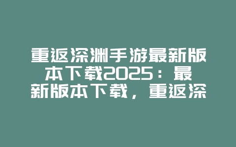 重返深渊手游最新版本下载2025:最新版本下载,重返深渊开启冒险!_游戏资讯_36397绿色下载网 重返深渊手游最新版本下载2025:最新版本下载,重返深渊开启冒险!_游戏资讯_36397绿色下载网