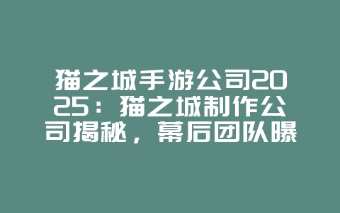 猫之城手游公司2025:猫之城制作公司揭秘,幕后团队曝光!_游戏资讯_36397绿色下载网 猫之城手游公司2025:猫之城制作公司揭秘,幕后团队曝光!_游戏资讯_36397绿色下载网