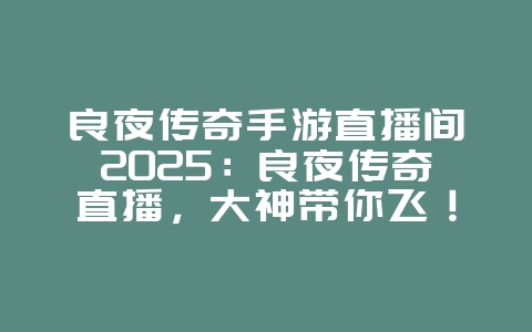 良夜传奇手游直播间2025:良夜传奇直播,大神带你飞!_游戏资讯_36397绿色下载网 良夜传奇手游直播间2025:良夜传奇直播,大神带你飞!_游戏资讯_36397绿色下载网