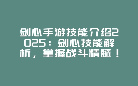 剑心手游技能介绍2025：剑心技能解析，掌握战斗精髓！_游戏攻略_36397绿色下载网