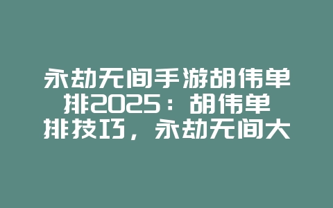 永劫无间手游胡伟单排2025：胡伟单排技巧，永劫无间大神操作！_游戏攻略_36397绿色下载网