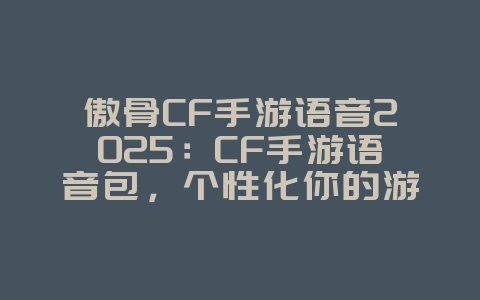傲骨CF手游语音2025:CF手游语音包,个性化你的游戏体验!_游戏资讯_36397绿色下载网 傲骨CF手游语音2025:CF手游语音包,个性化你的游戏体验!_游戏资讯_36397绿色下载网