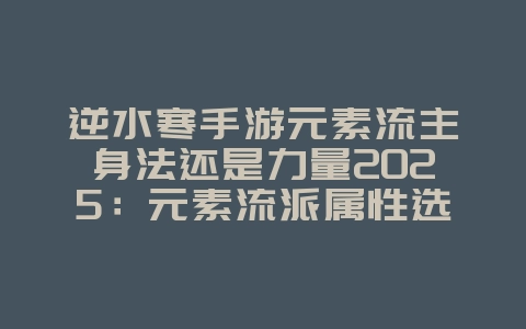 逆水寒手游元素流主身法还是力量2025：元素流派属性选择，战力最大化！_游戏攻略_36397绿色下载网