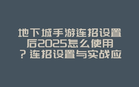 地下城手游连招设置后2025怎么使用？连招设置与实战应用！_游戏攻略_36397绿色下载网