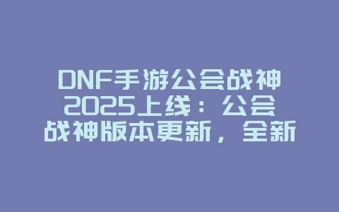 DNF手游公会战神2025上线:公会战神版本更新,全新挑战!_游戏资讯_36397绿色下载网 DNF手游公会战神2025上线:公会战神版本更新,全新挑战!_游戏资讯_36397绿色下载网
