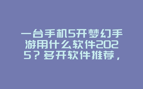 一台手机5开梦幻手游用什么软件2025?多开软件推荐,轻松五开!_游戏攻略_36397绿色下载网 一台手机5开梦幻手游用什么软件2025?多开软件推荐,轻松五开!_游戏攻略_36397绿色下载网
