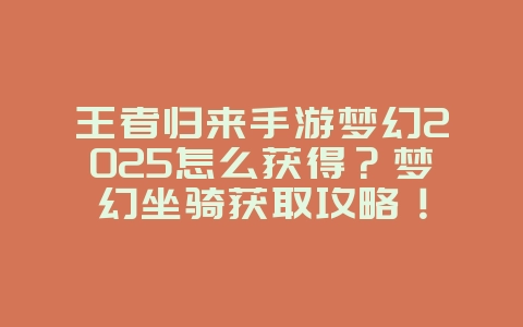 王者归来手游梦幻2025怎么获得?梦幻坐骑获取攻略!_游戏攻略_36397绿色下载网 王者归来手游梦幻2025怎么获得?梦幻坐骑获取攻略!_游戏攻略_36397绿色下载网
