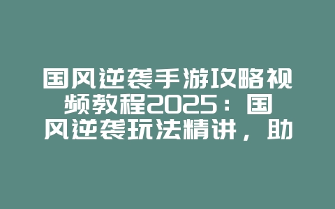 国风逆袭手游攻略视频教程2025：国风逆袭玩法精讲，助你称霸！_游戏攻略_36397绿色下载网