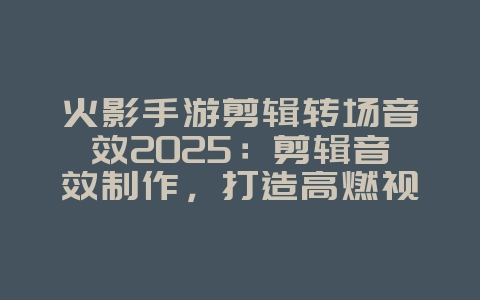火影手游剪辑转场音效2025:剪辑音效制作,打造高燃视频!_游戏资讯_36397绿色下载网 火影手游剪辑转场音效2025:剪辑音效制作,打造高燃视频!_游戏资讯_36397绿色下载网