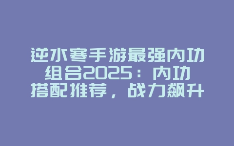 逆水寒手游最强内功组合2025：内功搭配推荐，战力飙升！_游戏攻略_36397绿色下载网