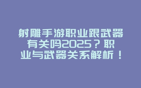 射雕手游职业跟武器有关吗2025?职业与武器关系解析!_游戏攻略_36397绿色下载网 射雕手游职业跟武器有关吗2025?职业与武器关系解析!_游戏攻略_36397绿色下载网