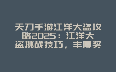 天刀手游江洋大盗攻略2025：江洋大盗挑战技巧，丰厚奖励！_游戏攻略_36397绿色下载网