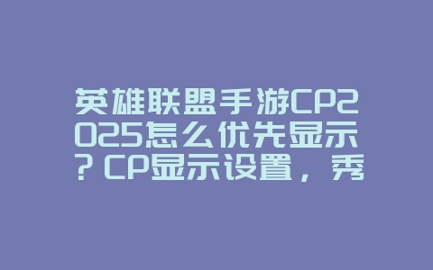 英雄联盟手游CP2025怎么优先显示?CP显示设置,秀出甜蜜!_游戏攻略_36397绿色下载网 英雄联盟手游CP2025怎么优先显示?CP显示设置,秀出甜蜜!_游戏攻略_36397绿色下载网