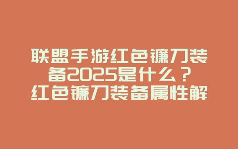 联盟手游红色镰刀装备2025是什么？红色镰刀装备属性解析！_游戏攻略_36397绿色下载网