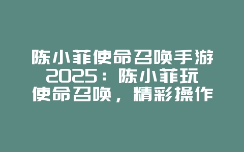 陈小菲使命召唤手游2025:陈小菲玩使命召唤,精彩操作集锦!_游戏资讯_36397绿色下载网 陈小菲使命召唤手游2025:陈小菲玩使命召唤,精彩操作集锦!_游戏资讯_36397绿色下载网