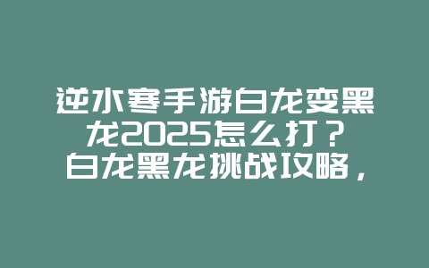 逆水寒手游白龙变黑龙2025怎么打?白龙黑龙挑战攻略,轻松通关!_游戏攻略_36397绿色下载网 逆水寒手游白龙变黑龙2025怎么打?白龙黑龙挑战攻略,轻松通关!_游戏攻略_36397绿色下载网