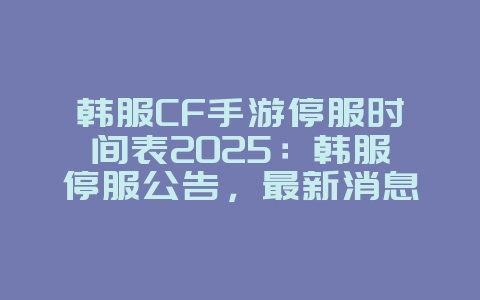 韩服CF手游停服时间表2025:韩服停服公告,最新消息!_游戏资讯_36397绿色下载网 韩服CF手游停服时间表2025:韩服停服公告,最新消息!_游戏资讯_36397绿色下载网