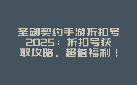 圣剑契约手游折扣号2025：折扣号获取攻略，超值福利！_游戏攻略_36397绿色下载网