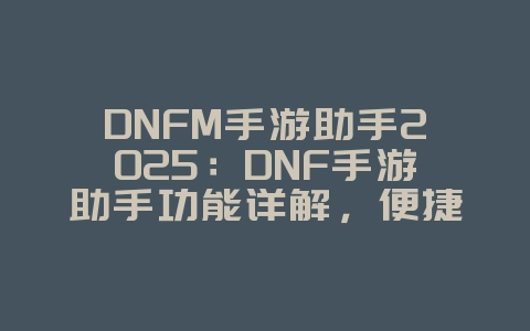 DNFM手游助手2025:DNF手游助手功能详解,便捷游戏体验!_游戏攻略_36397绿色下载网 DNFM手游助手2025:DNF手游助手功能详解,便捷游戏体验!_游戏攻略_36397绿色下载网