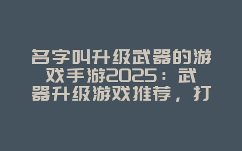 名字叫升级武器的游戏手游2025:武器升级游戏推荐,打造神兵利器!_游戏推荐_36397绿色下载网 名字叫升级武器的游戏手游2025:武器升级游戏推荐,打造神兵利器!_游戏推荐_36397绿色下载网