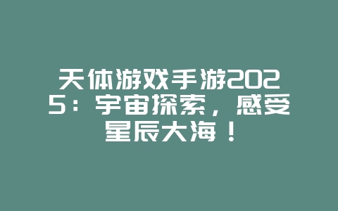 天体游戏手游2025:宇宙探索,感受星辰大海!_游戏推荐_36397绿色下载网 天体游戏手游2025:宇宙探索,感受星辰大海!_游戏推荐_36397绿色下载网