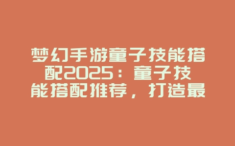 梦幻手游童子技能搭配2025:童子技能搭配推荐,打造最强宠物!_游戏攻略_36397绿色下载网 梦幻手游童子技能搭配2025:童子技能搭配推荐,打造最强宠物!_游戏攻略_36397绿色下载网