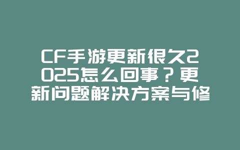CF手游更新很久2025怎么回事?更新问题解决方案与修复!_游戏攻略_36397绿色下载网 CF手游更新很久2025怎么回事?更新问题解决方案与修复!_游戏攻略_36397绿色下载网