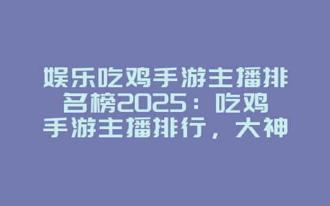 娱乐吃鸡手游主播排名榜2025：吃鸡手游主播排行，大神带你上分！_游戏资讯_36397绿色下载网