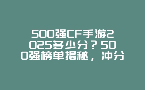 500强CF手游2025多少分?500强榜单揭秘,冲分技巧!_游戏资讯_36397绿色下载网 500强CF手游2025多少分?500强榜单揭秘,冲分技巧!_游戏资讯_36397绿色下载网
