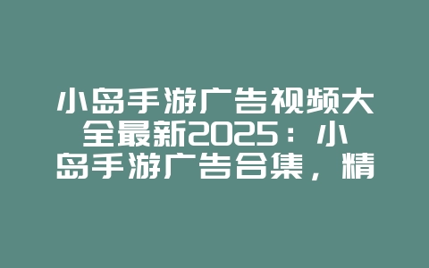 小岛手游广告视频大全最新2025:小岛手游广告合集,精彩抢先看!_游戏资讯_36397绿色下载网 小岛手游广告视频大全最新2025:小岛手游广告合集,精彩抢先看!_游戏资讯_36397绿色下载网