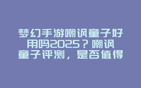 梦幻手游嘲讽童子好用吗2025?嘲讽童子评测,是否值得培养!_游戏攻略_36397绿色下载网 梦幻手游嘲讽童子好用吗2025?嘲讽童子评测,是否值得培养!_游戏攻略_36397绿色下载网
