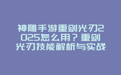神雕手游重剑光刃2025怎么用？重剑光刃技能解析与实战应用！_游戏攻略_36397绿色下载网