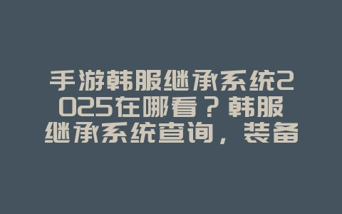 手游韩服继承系统2025在哪看?韩服继承系统查询,装备传承!_游戏攻略_36397绿色下载网 手游韩服继承系统2025在哪看?韩服继承系统查询,装备传承!_游戏攻略_36397绿色下载网