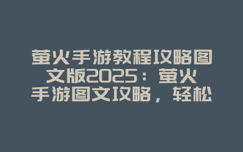 萤火手游教程攻略图文版2025:萤火手游图文攻略,轻松上手!_游戏攻略_36397绿色下载网 萤火手游教程攻略图文版2025:萤火手游图文攻略,轻松上手!_游戏攻略_36397绿色下载网