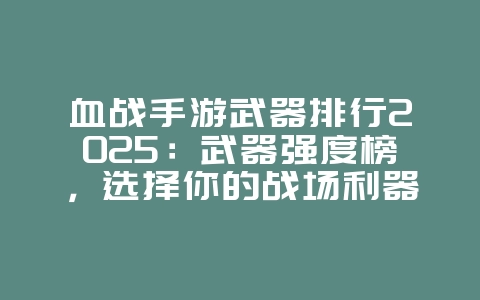 血战手游武器排行2025：武器强度榜，选择你的战场利器！_游戏攻略_36397绿色下载网